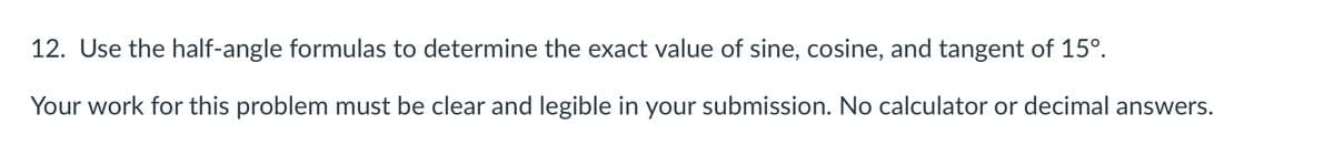 12. Use the half-angle formulas to determine the exact value of sine, cosine, and tangent of 15°.
Your work for this problem must be clear and legible in your submission. No calculator or decimal answers.
