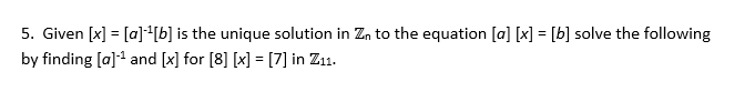 5. Given [x] = [a][b] is the unique solution in Z, to the equation [a] [x] = [b] solve the following
by finding [a] and [x] for [8] [x] = [7] in Z11.
