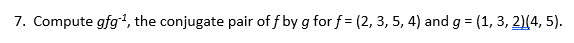 7. Compute gfg, the conjugate pair of f by g for f = (2, 3, 5, 4) and g = (1, 3, 2)(4, 5).
