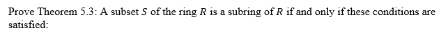 Prove Theorem 5.3: A subset S of the ring R is a subring of R if and only if these conditions are
satisfied:
