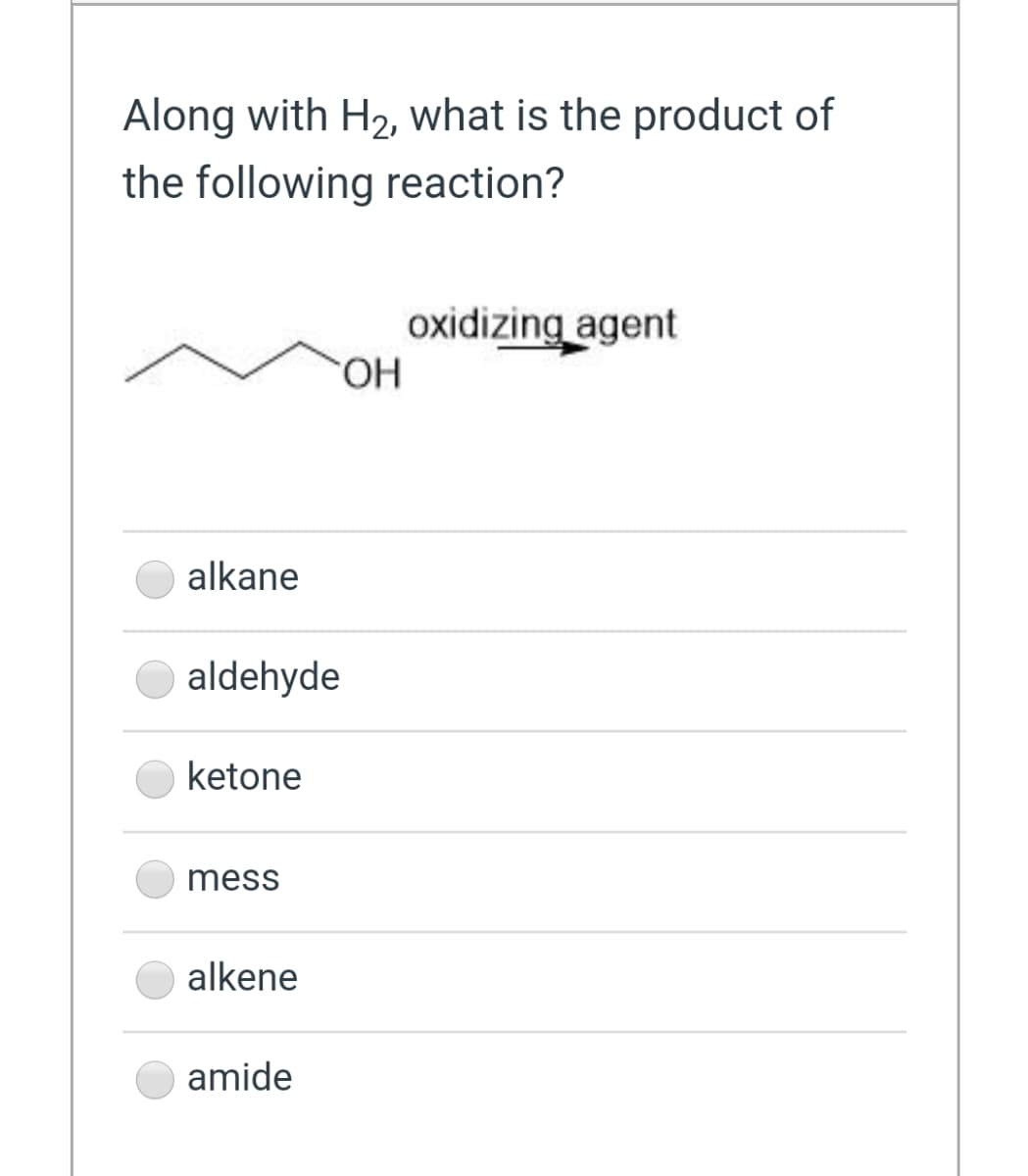 Along with H2, what is the product of
the following reaction?
oxidizing agent
HO.
alkane
aldehyde
ketone
mess
alkene
amide
