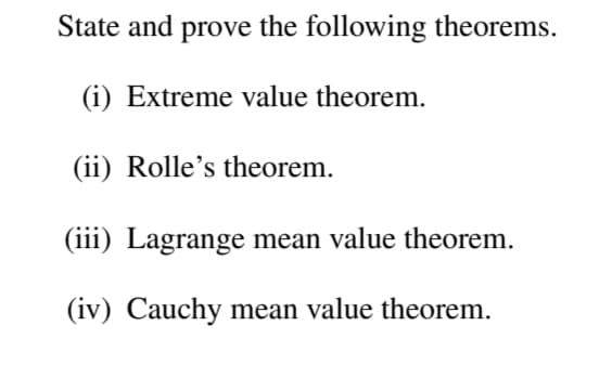 State and prove the following theorems.
(i) Extreme value theorem.
(ii) Rolle's theorem.
(iii) Lagrange mean value theorem.
(iv) Cauchy mean value theorem.