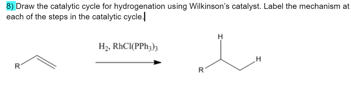 8) Draw the catalytic cycle for hydrogenation using Wilkinson's catalyst. Label the mechanism at
each of the steps in the catalytic cycle.
R
H2, RhC1(PPH3)3
R
H
H