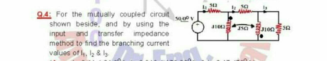 la 50
Q.4: For the mutually coupled circuit
shown beside, and by using the
input and transfer
method to find the branching current
values of l,, l2 & Ig.
50,00 v
J1042
J100
impedance
