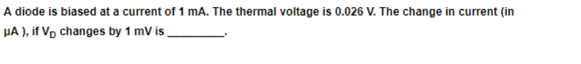 A diode is biased at a current of 1 mA. The thermal voltage is 0.026 V. The change in current (in
µA ), if Vp changes by 1 mV is
