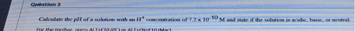 Quèstion 3
Calculate the pH of a solution with an H* concentration of 7.2 x 10 10 M and state if the solution is acidic, basic, or neutral
For the toolbar, press ALT+F10 (PO or ALT+EN+F10 (Mac)
