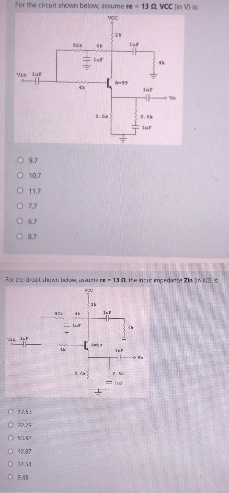 For the circuit shown below, assume re = 130, VCC (in V) is:
VCC
2k
92k
4k
luF
luF
4k
Vin luF
S-99
luF
o Vo
0.5k
0.5k
1uF
O 9.7
O 10.7
O 11.7
O 7.7
O 6.7
O 8.7
For the circuit shown below, assume re 13 2, the input impedance Zin (in k2) is:
VCC
2k
92k
4k
luF
luF
4k
Vin luF
B=99
4k
luF
Vo
0.5k
0.5k
luF
O 17.53
О 22.79
O 53.92
O 42.87
O 34.53
O 9.43
HH
