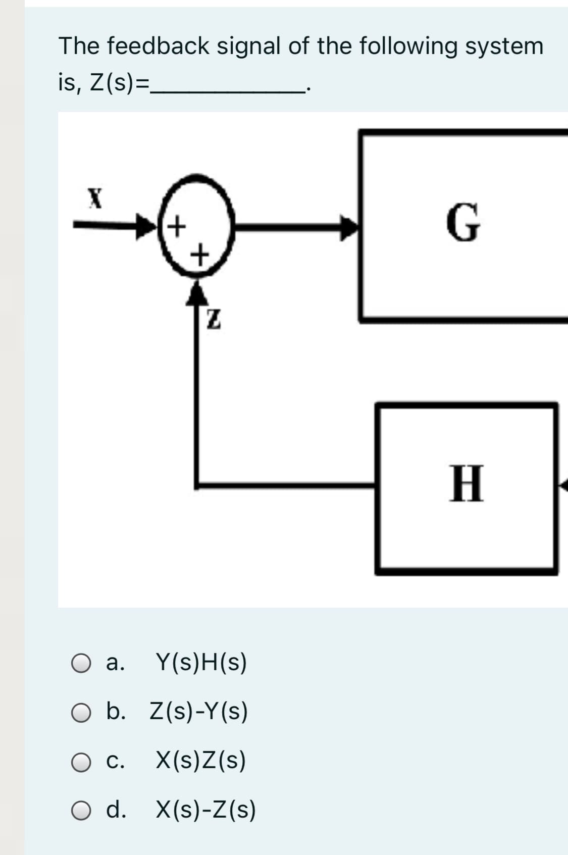 The feedback signal of the following system
is, Z(s)=.
H
О .
Y(s)H(s)
O b. Z(s)-Y(s)
С.
X(s)Z(s)
O d. X(s)-Z(s)
