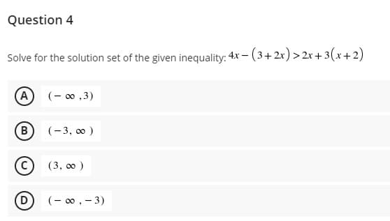 Question 4
Solve for the solution set of the given inequality: 4x − (3+2x) >2x+3(x+2)
A (-∞0,3)
B (-3,00)
(3,00)
(-∞, -3)
D