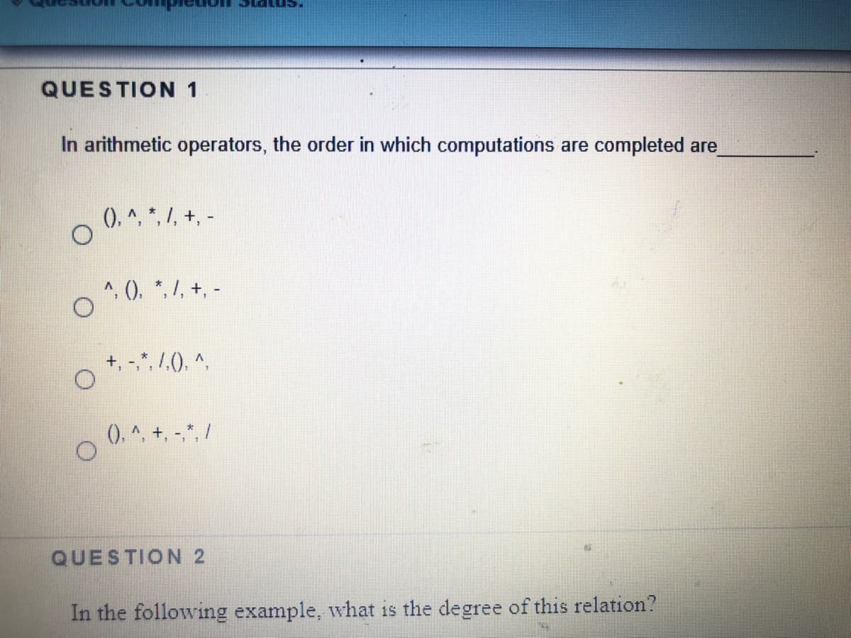 QUESTION 1
In arithmetic operators, the order in which computations are completed are
(). ^, *, I, +, -
* (). .1, +,-
+, -,*, /.0. A,
(). ^, +, -*, /
QUESTION 2
In the following example, what is the degree of this relation?
