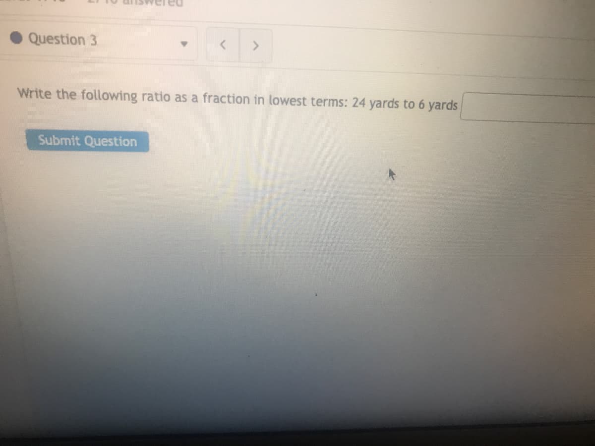 Question 3
Write the following ratio as a fraction in lowest terms: 24 yards to 6 yards
Submit Question
