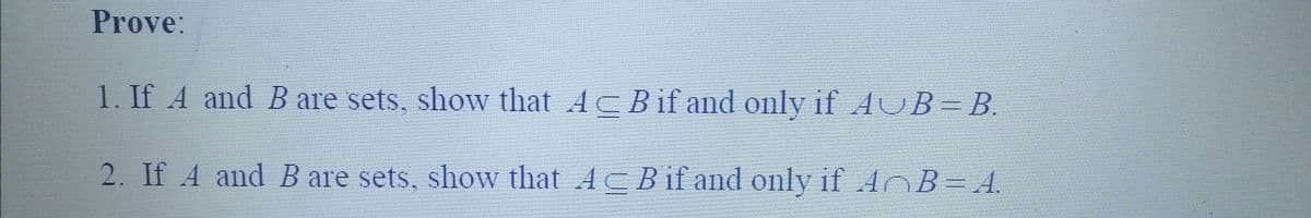 Prove:
1. If A and B are sets, show that AB if and only if AUB=B.
2. If A and B are sets, show that AB if and only if AB=A.