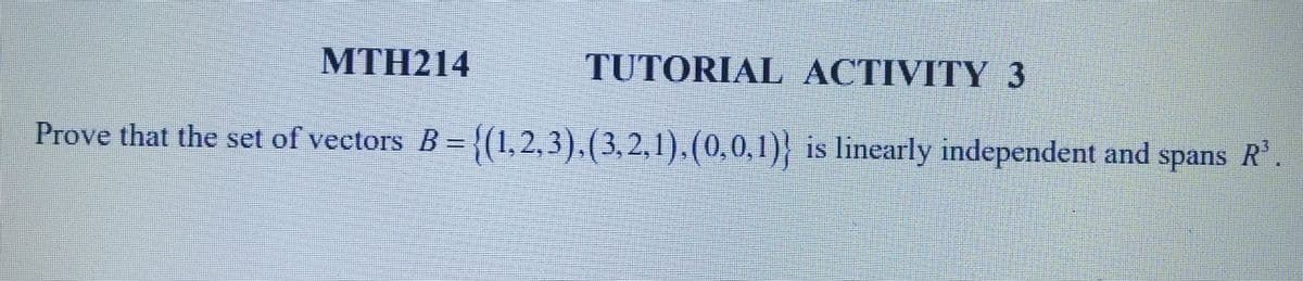 MTH214
TUTORIAL ACTIVITY 3
Prove that the set of vectors B = {(1,2,3),(3,2,1),(0,0,1)}
is linearly independent and spans R³.