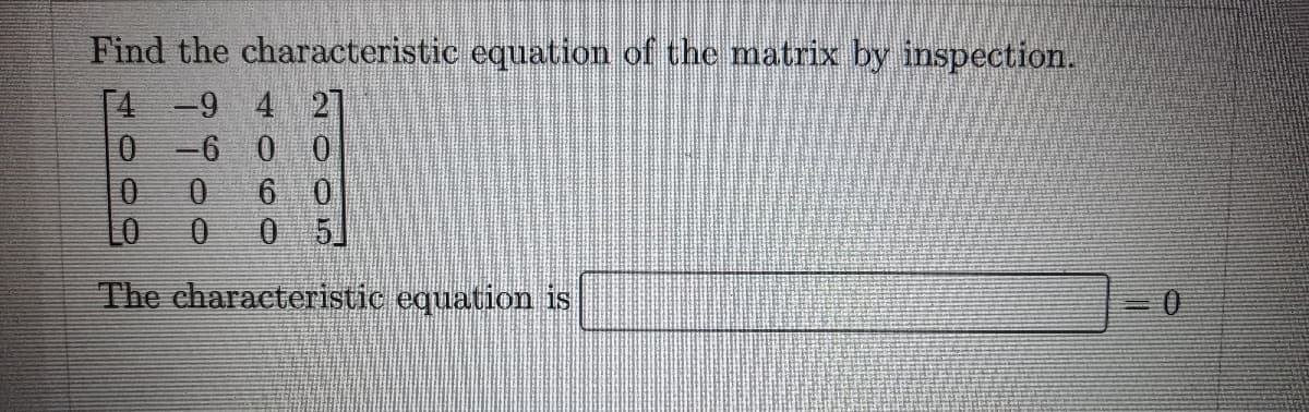 Find the characteristic equation of the matrix by inspection.
[4-9 4 2]
-6 0 0
6 0
The characteristic equation is
9900
