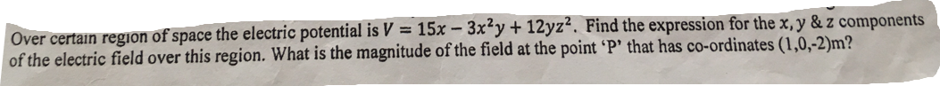 Over certain region of space the electric potential is V = 15x – 3xty + 12yz. Find the expression for the x, y & z components
of the electric field over this region. What is the magnitude of the field at the point 'P' that has co-ordinates (1,0,-2)m?
