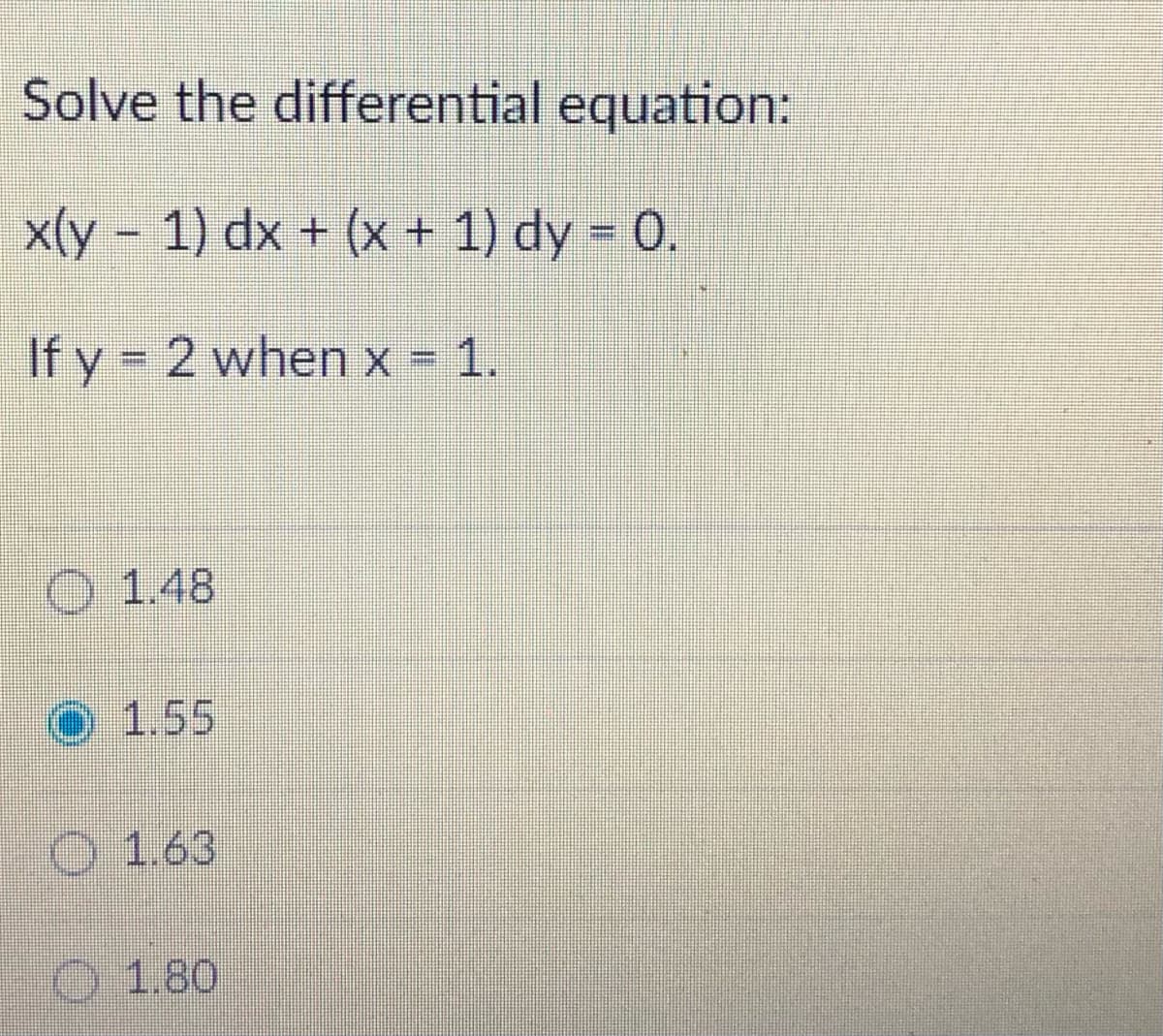 Solve the differential equation:
x(y - 1) dx + (x + 1) dy = 0.
If y = 2 when x = 1.
O 1.48
O 1.55
O 1.63
O1.80
