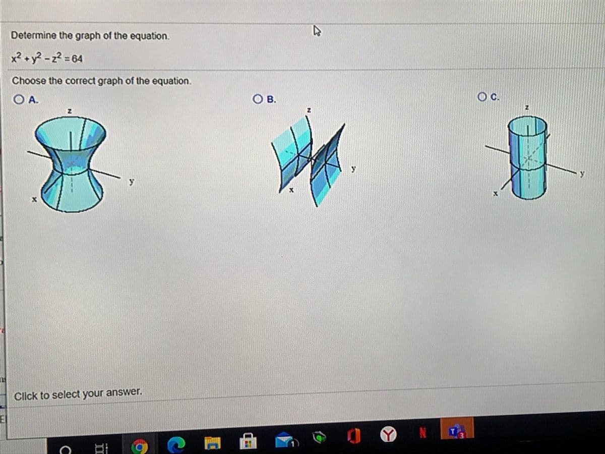 Determine the graph of the equation.
x2 +y? -z? = 64
%3D
Choose the correct graph of the equation.
O A.
OB.
Oc.
y
Click to select your answer.
II
