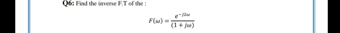 Q6: Find the inverse F.T of the:
F(@)
(1+ jw)
