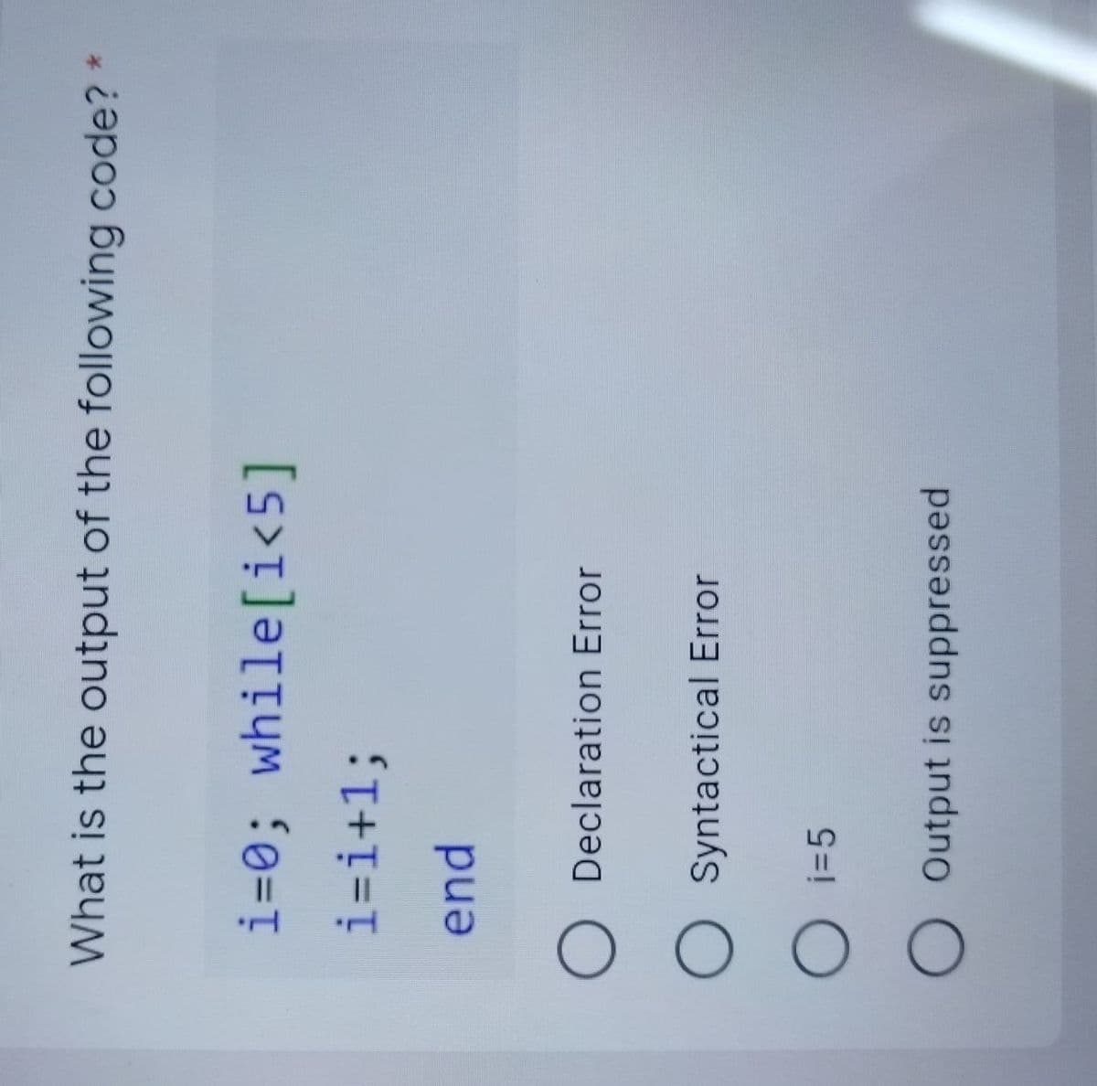 What is the output of the following code? *
i=0; while[i<5]
i=i+1;
end
O Declaration Error
OSyntactical Error
O i=5
O Output is suppressed