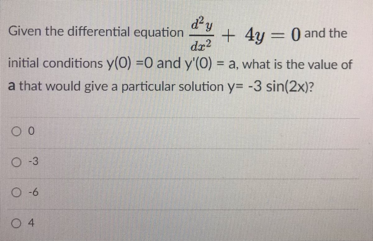 d²y
Given the differential equation
+ 4y = 0 and the
dz?
initial conditions y(0) =0 and y'(O) = a, what is the value of
a that would give a particular solution y= -3 sin(2x)?
