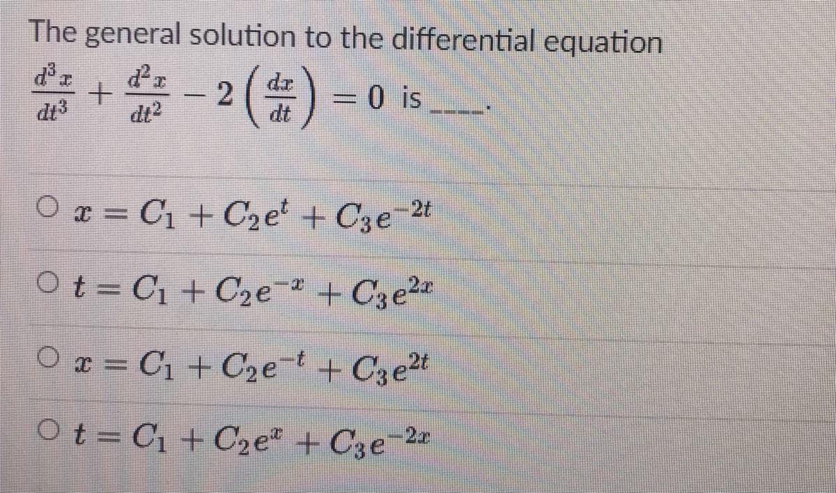 The general solution to the differential equation
-2()
dr.
dt
0 is
dt3
dt2
O x = C1 + C2e' + C3e
-2t
O t = C1 + C2e-² + C3e22
Ox = C1 + C2e-t + C3e2t
Ot= C1 + C2e + C3e-2
