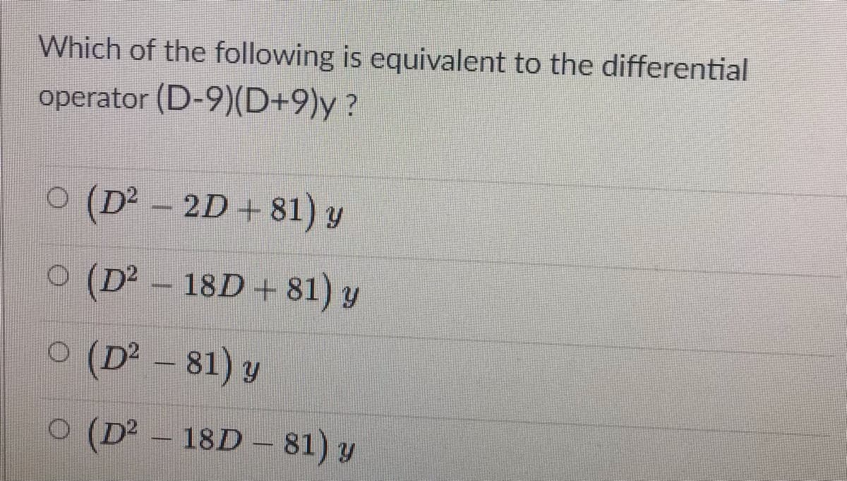 Which of the following is equivalent to the differential
operator (D-9)(D+9)y?
(D² = 2D + 81) y
O (D² - 18D+ 81) y
O (D² - 81) y
O (D² – 18D – 81) y
