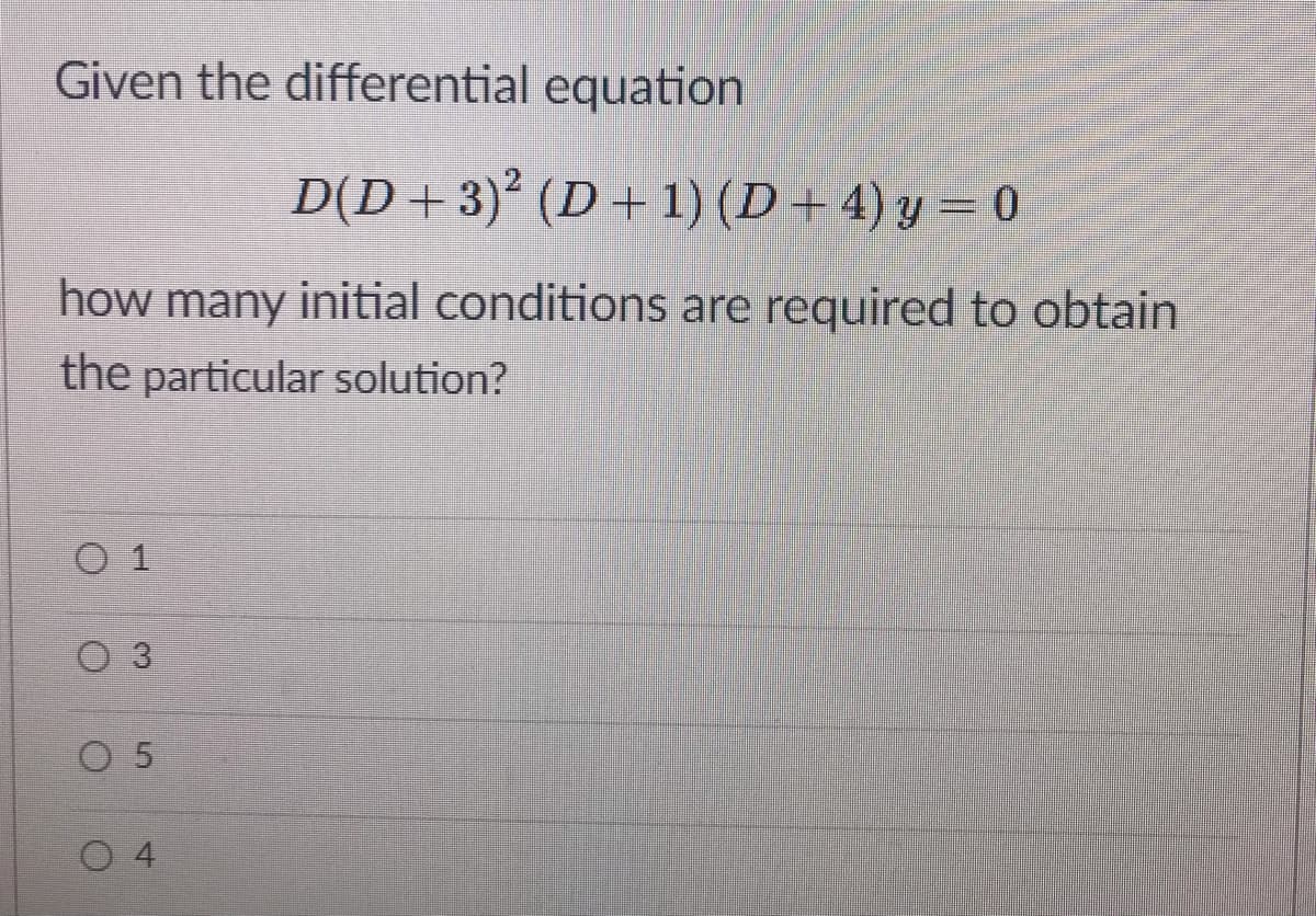Given the differential equation
D(D+3)² (D+1) (D + 4) y = 0
how many initial conditions are required to obtain
the particular solution?
O 1
O 3
O 5
4.
