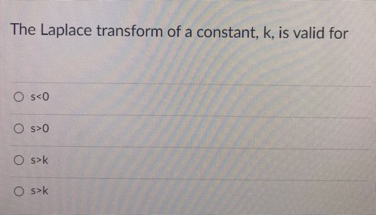 The Laplace transform of a constant, k, is valid for
O s<0
O s20
O s>k
