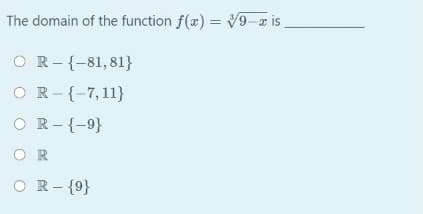 The domain of the function f(x) = 9-a is
OR-{-81,81}
O R-{-7,11}
O R-{-9}
O R
O R- {9}
