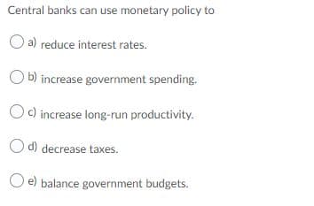 Central banks can use monetary policy to
a) reduce interest rates.
b) increase government spending.
Oc) increase long-run productivity.
O d) decrease taxes.
O e) balance government budgets.
