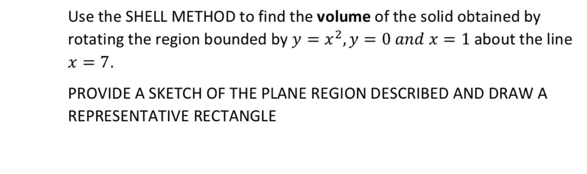 Use the SHELL METHOD to find the volume of the solid obtained by
rotating the region bounded by y = x²,y = 0 and x = 1 about the line
x = 7.
PROVIDE A SKETCH OF THE PLANE REGION DESCRIBED AND DRAW A
REPRESENTATIVE RECTANGLE
