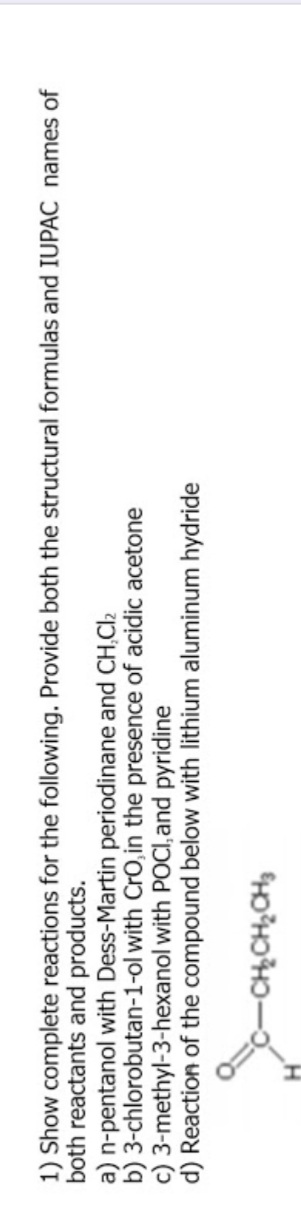 1) Show complete reactions
both reactants and products.
a) n-pentanol with Dess-Mar
b) 3-chlorobutan-1-ol with C
c) 3-methyl-3-hexanol with F
Reaction of the compounc
C-CH,CH,CHI
