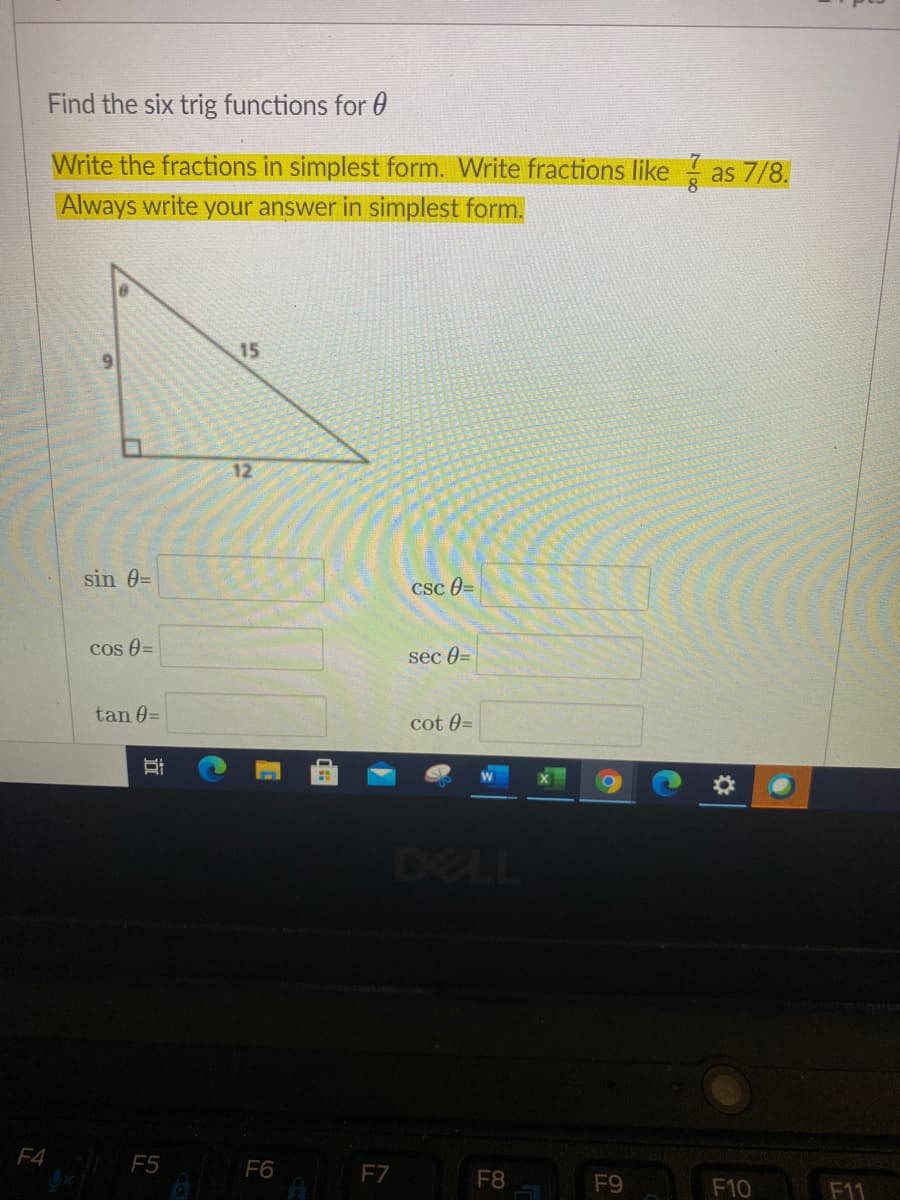 Find the six trig functions for 0
Write the fractions in simplest form. Write fractions like
as 7/8.
Always write your answer in simplest form.
15
12
sin 0=
CSc 0=
cos 0=
sec 0=
tan 0=
cot 0=
DEI
F4
F5
F6
F7
F8
F9
F10
F11
立
