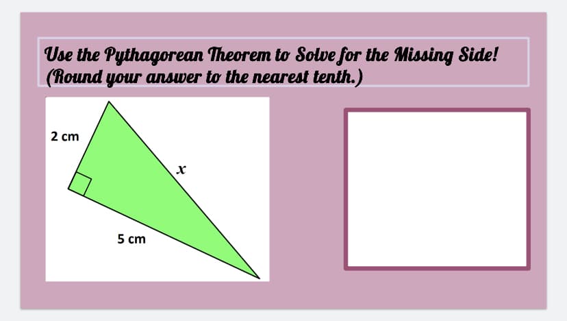 Use the Pythagorean Theorem to Solve for the Missing Side!
(Round your answer to the nearest tenth.)
2 cm
5 cm
