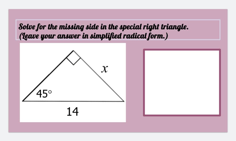 Solve for the missing side in the special right triangle.
(leave your answer in simplified radical form.)
X
45°
14
