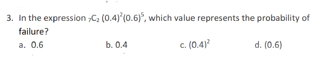 3. In the expression ,C2 (0.4)*(0.6)°, which value represents the probability of
failure?
а. 0.6
b. 0.4
c. (0.4)?
d. (0.6)
