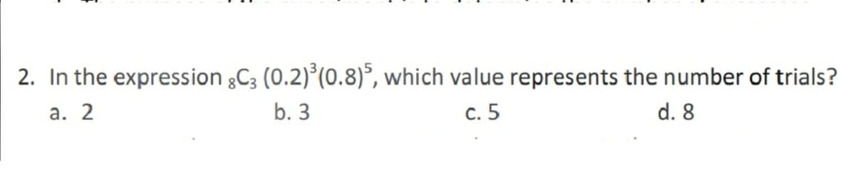 2. In the expression gC3 (0.2)°(0.8)°, which value represents the number of trials?
а. 2
b. 3
с. 5
d. 8
