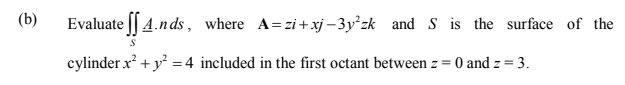 (b)
Evaluate || 4.nds, where A=zi+ xj – 3y²zk and S is the surface of the
cylinder x? + y =4 included in the first octant between z = 0 and z = 3.
