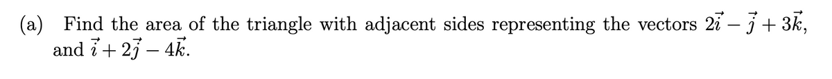 (a) Find the area of the triangle with adjacent sides representing the vectors 2i – j+ 3k,
and i+ 23 – 4k.
