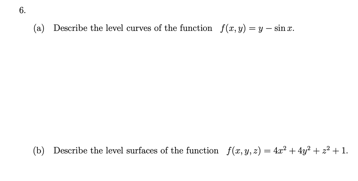 6.
(a) Describe the level curves of the function f(x, y) = y – sin x.
-
(b) Describe the level surfaces of the function f(x, y, z) = 4x² + 4y² + z² + 1.
