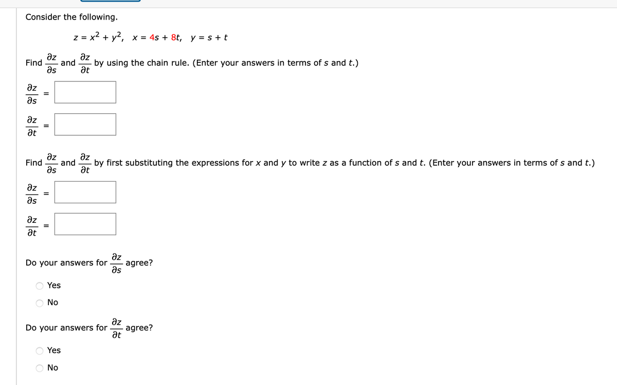 Consider the following.
z = x2 + y2, x = 4s + 8t, y = s + t
Əz
and
az
Find
by using the chain rule. (Enter your answers in terms of s and t.)
as
at
az
as
az
%D
at
Find
az
az
and
by first substituting the expressions for x and y to write z as a function of s and t. (Enter your answers in terms of s and t.)
as
at
az
as
az
at
az
agree?
as
Do your answers for
Yes
No
az
agree?
at
Do your answers for
Yes
No
II
II
