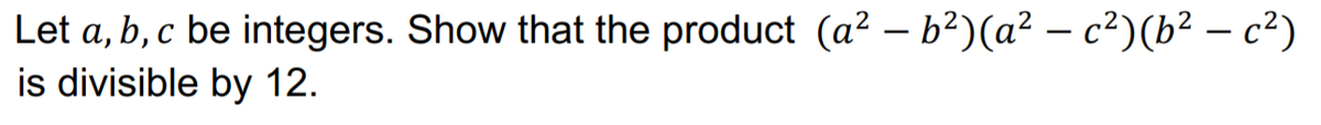 Let a, b, c be integers. Show that the product (a? – b²)(a² – c²)(b² – c²)
is divisible by 12.
