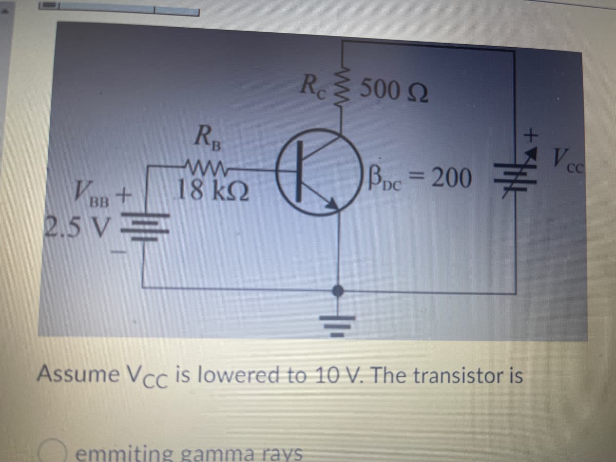 5002
Rp
Vee
Boc=200
18 k2
Vun+
2.5 V
ww-
BB
Assume Vcc is lowered to 10 V. The transistor is
emmiting gamma rays
