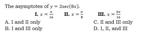 The asymptotes of y = 2sec(8x).
I. x = 1
A. I and II only
B. I and III only
II. x =
8
III. x =
16
16
C. II and III only
D. I, II, and III
