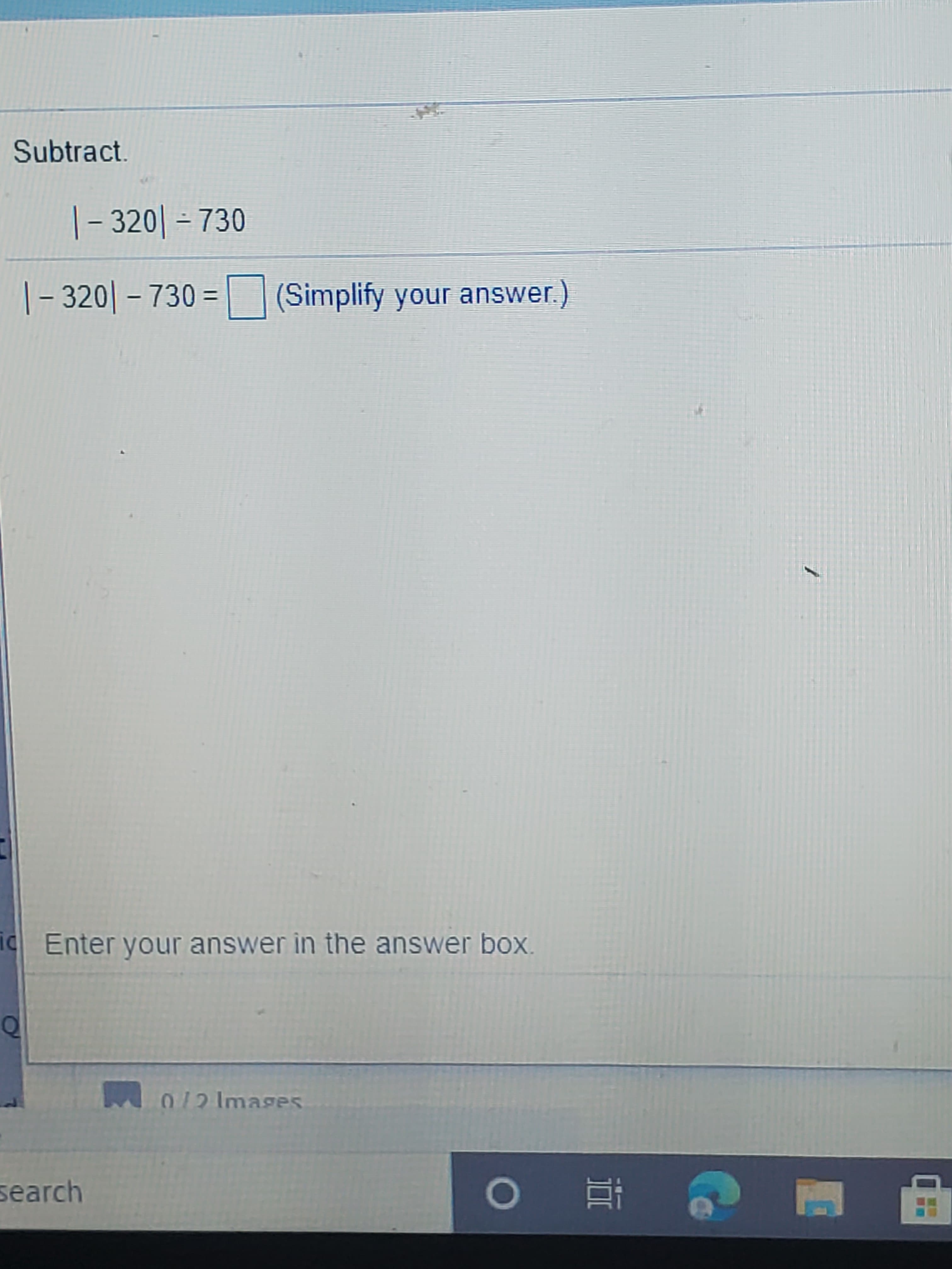 Subtract.
|- 320| - 730
|- 320| - 730 = | (Simplify your answer.)
