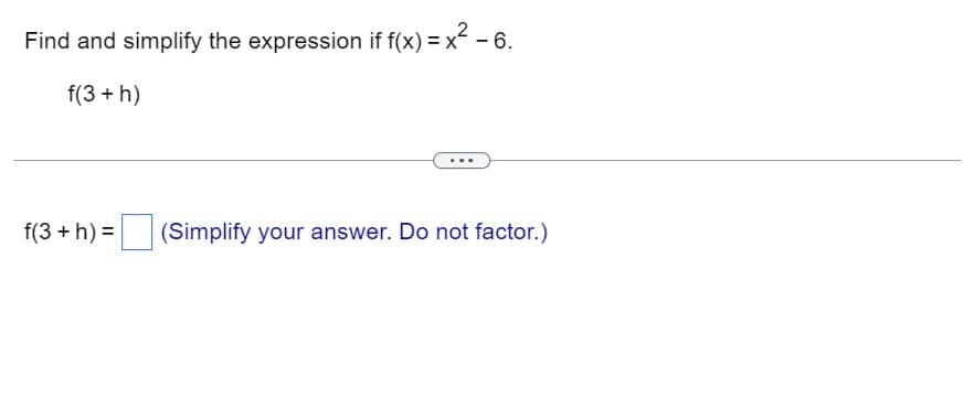 Find and simplify the expression if f(x) = x²
f(3 + h)
x²-6.
f(3 + h) =
(Simplify your answer. Do not factor.)