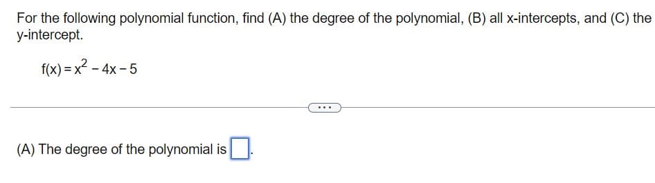 For the following polynomial function, find (A) the degree of the polynomial, (B) all x-intercepts, and (C) the
y-intercept.
f(x)=x² - 4x-5
(A) The degree of the polynomial is