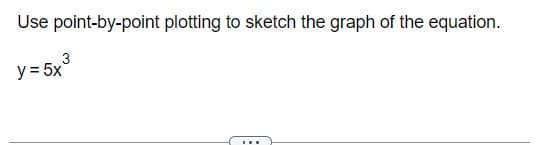 Use point-by-point plotting to sketch the graph of the equation.
y = 5x³