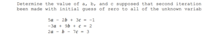 Determine the value of a, b, and c supposed that second iteration
been made with initial guess of zero to all of the unknown variab.
5a
2b + 3c = -1
-За + 9b + с - 2
2а - b - 7с - 3
