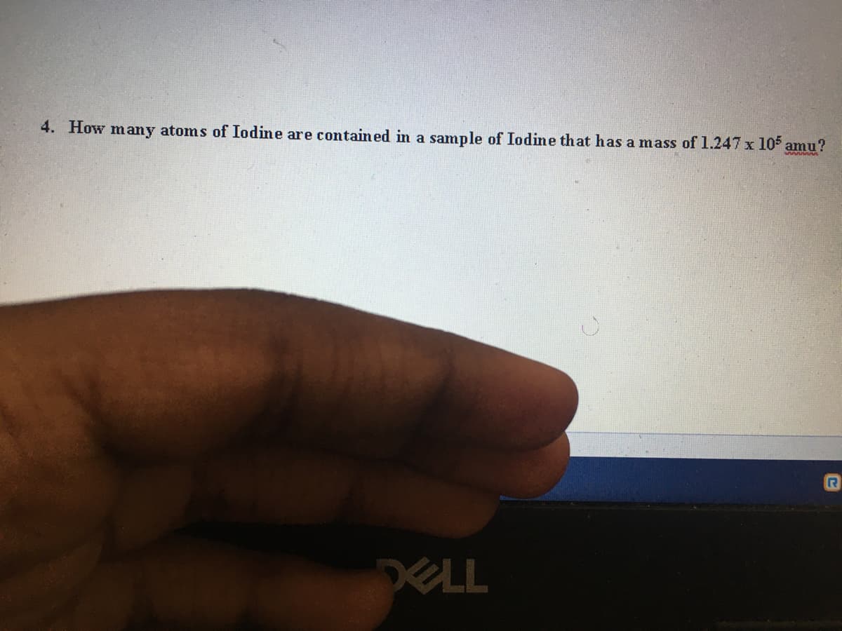 4. How many atoms of Iodine are contained in a sample of Iodine that has a mass of 1.247 x 105 amu?
DELL
